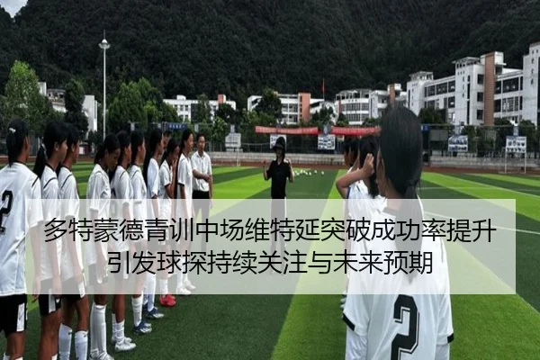 多特蒙德青训中场维特延突破成功率提升引发球探持续关注与未来预期